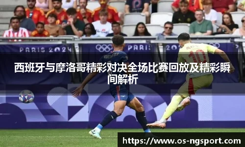 西班牙与摩洛哥精彩对决全场比赛回放及精彩瞬间解析