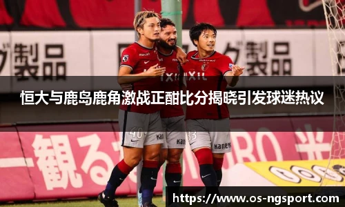 恒大与鹿岛鹿角激战正酣比分揭晓引发球迷热议