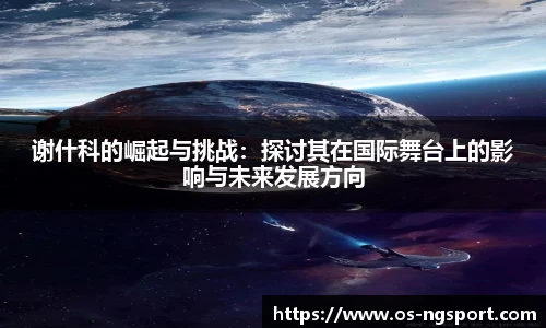 谢什科的崛起与挑战：探讨其在国际舞台上的影响与未来发展方向
