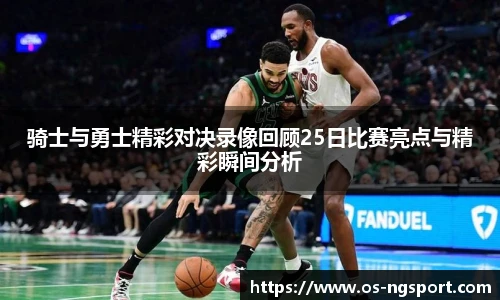 骑士与勇士精彩对决录像回顾25日比赛亮点与精彩瞬间分析