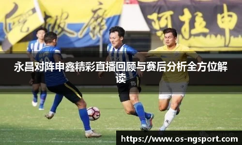永昌对阵申鑫精彩直播回顾与赛后分析全方位解读