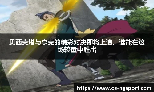 贝西克塔与亨克的精彩对决即将上演，谁能在这场较量中胜出