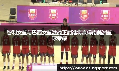 智利女篮与巴西女篮激战正酣谁将赢得南美洲篮球荣耀