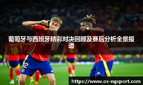 葡萄牙与西班牙精彩对决回顾及赛后分析全景报道