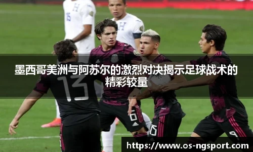 墨西哥美洲与阿苏尔的激烈对决揭示足球战术的精彩较量