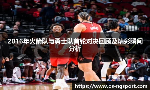 2016年火箭队与勇士队首轮对决回顾及精彩瞬间分析