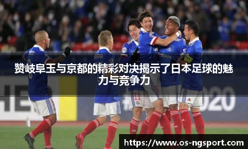 赞岐阜玉与京都的精彩对决揭示了日本足球的魅力与竞争力