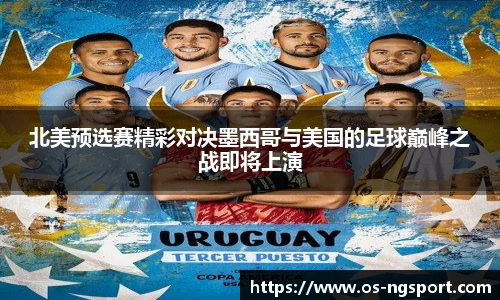 北美预选赛精彩对决墨西哥与美国的足球巅峰之战即将上演