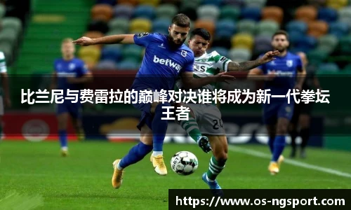比兰尼与费雷拉的巅峰对决谁将成为新一代拳坛王者