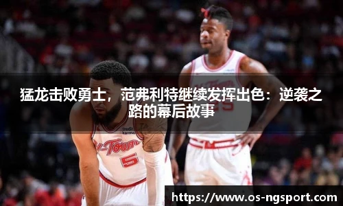 猛龙击败勇士，范弗利特继续发挥出色：逆袭之路的幕后故事
