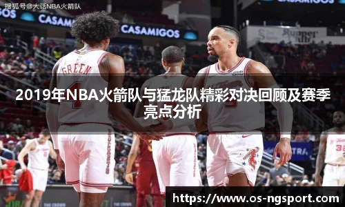 2019年NBA火箭队与猛龙队精彩对决回顾及赛季亮点分析