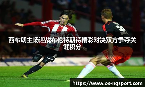 西布朗主场迎战布伦特期待精彩对决双方争夺关键积分