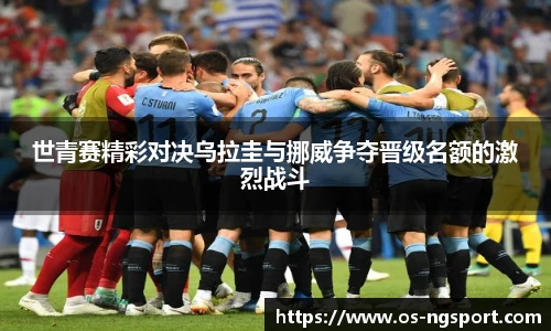 世青赛精彩对决乌拉圭与挪威争夺晋级名额的激烈战斗