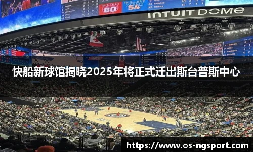 快船新球馆揭晓2025年将正式迁出斯台普斯中心