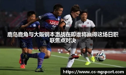 鹿岛鹿角与大阪钢本激战在即谁将赢得这场日职联焦点对决