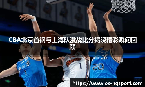CBA北京首钢与上海队激战比分揭晓精彩瞬间回顾