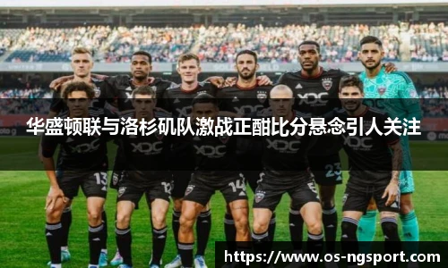 华盛顿联与洛杉矶队激战正酣比分悬念引人关注