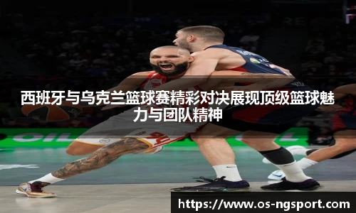 西班牙与乌克兰篮球赛精彩对决展现顶级篮球魅力与团队精神