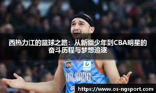 西热力江的篮球之路：从新疆少年到CBA明星的奋斗历程与梦想追逐