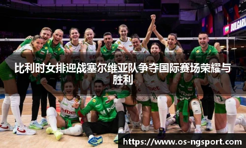 比利时女排迎战塞尔维亚队争夺国际赛场荣耀与胜利
